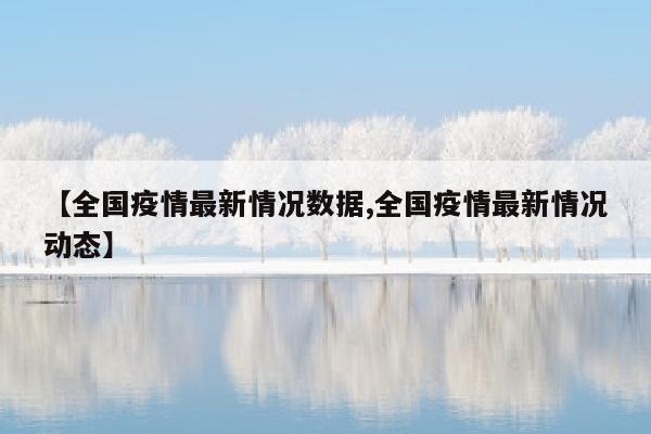 【全国疫情最新情况数据,全国疫情最新情况动态】