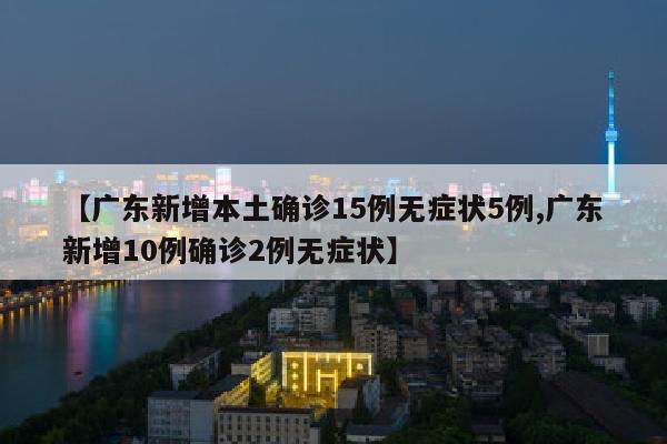 【广东新增本土确诊15例无症状5例,广东新增10例确诊2例无症状】