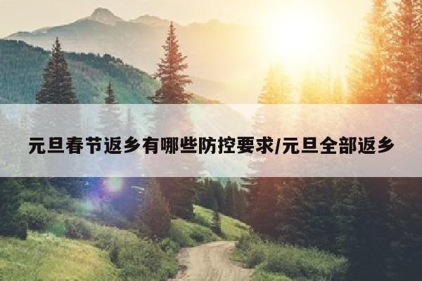 元旦春节返乡有哪些防控要求/元旦全部返乡