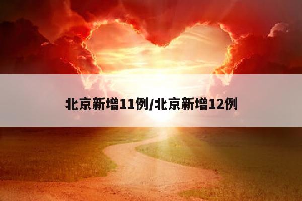 北京新增11例/北京新增12例