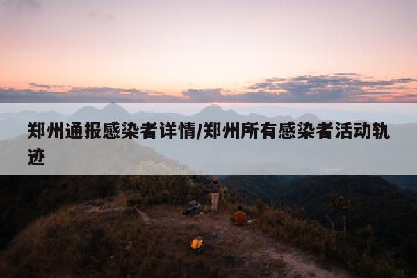 郑州通报感染者详情/郑州所有感染者活动轨迹