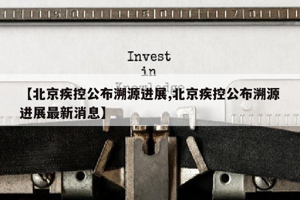 【北京疾控公布溯源进展,北京疾控公布溯源进展最新消息】