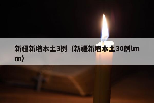 新疆新增本土3例（新疆新增本土30例lmm）