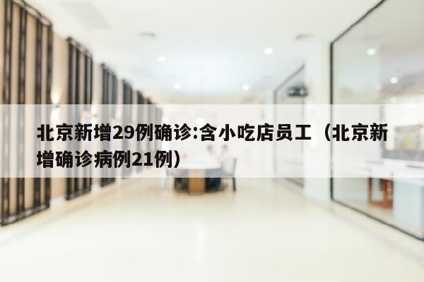 北京新增29例确诊:含小吃店员工（北京新增确诊病例21例）