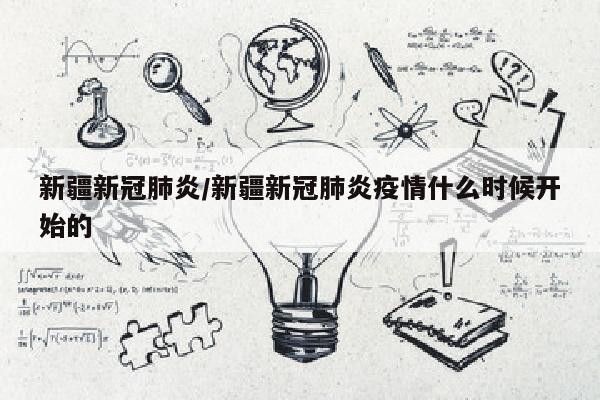 新疆新冠肺炎/新疆新冠肺炎疫情什么时候开始的