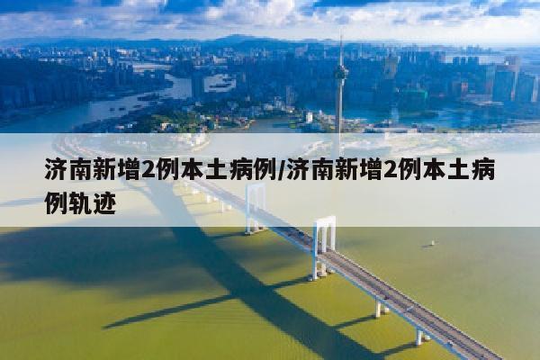 济南新增2例本土病例/济南新增2例本土病例轨迹
