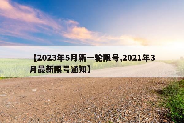 【2023年5月新一轮限号,2021年3月最新限号通知】