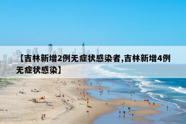 【吉林新增2例无症状感染者,吉林新增4例无症状感染】