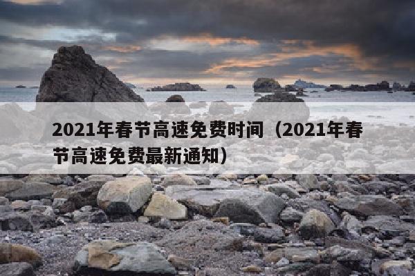 2021年春节高速免费时间（2021年春节高速免费最新通知）