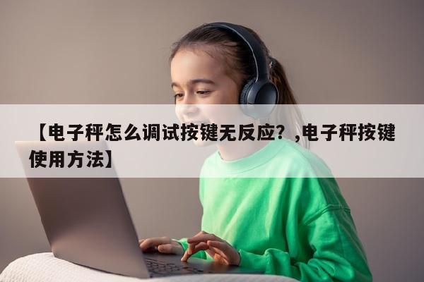 【电子秤怎么调试按键无反应？,电子秤按键使用方法】