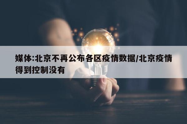 媒体:北京不再公布各区疫情数据/北京疫情得到控制没有