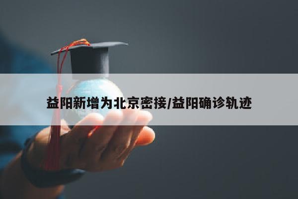 益阳新增为北京密接/益阳确诊轨迹