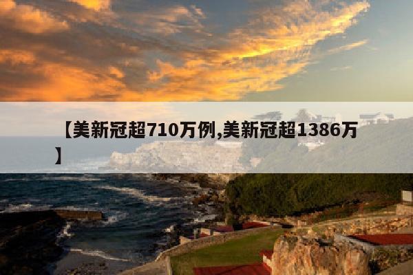【美新冠超710万例,美新冠超1386万】