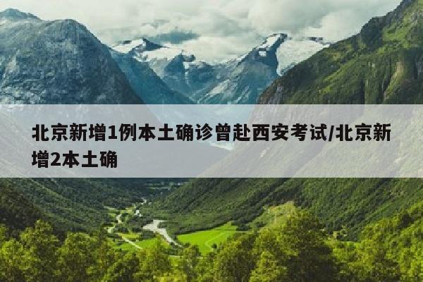 北京新增1例本土确诊曾赴西安考试/北京新增2本土确