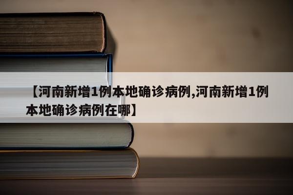 【河南新增1例本地确诊病例,河南新增1例本地确诊病例在哪】