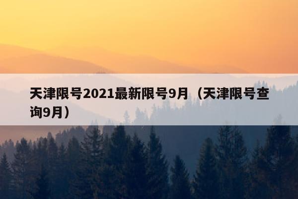 天津限号2021最新限号9月（天津限号查询9月）