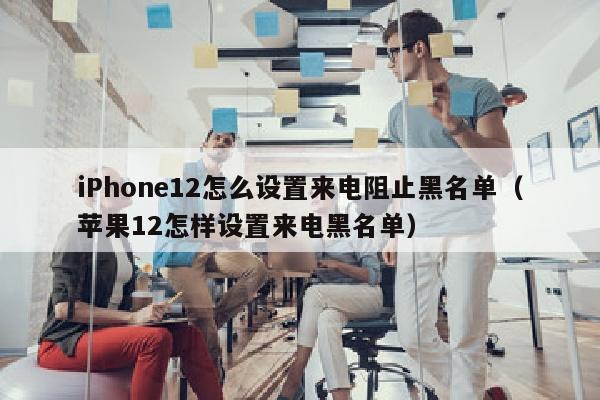 iPhone12怎么设置来电阻止黑名单（苹果12怎样设置来电黑名单）