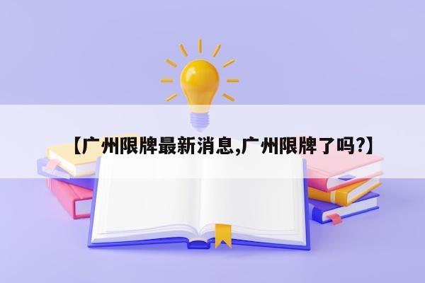 【广州限牌最新消息,广州限牌了吗?】