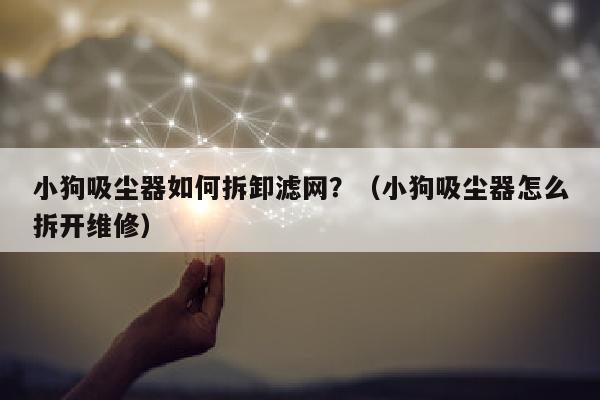 小狗吸尘器如何拆卸滤网？（小狗吸尘器怎么拆开维修）