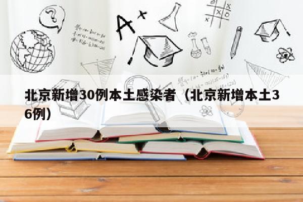 北京新增30例本土感染者（北京新增本土36例）