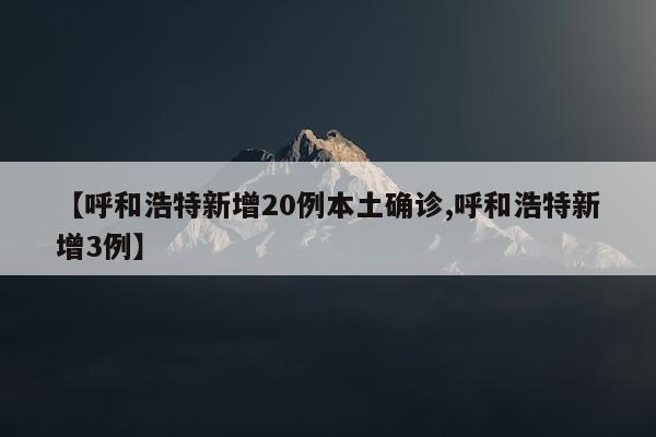 【呼和浩特新增20例本土确诊,呼和浩特新增3例】