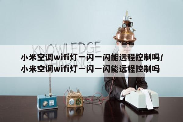 小米空调wifi灯一闪一闪能远程控制吗/小米空调wifi灯一闪一闪能远程控制吗