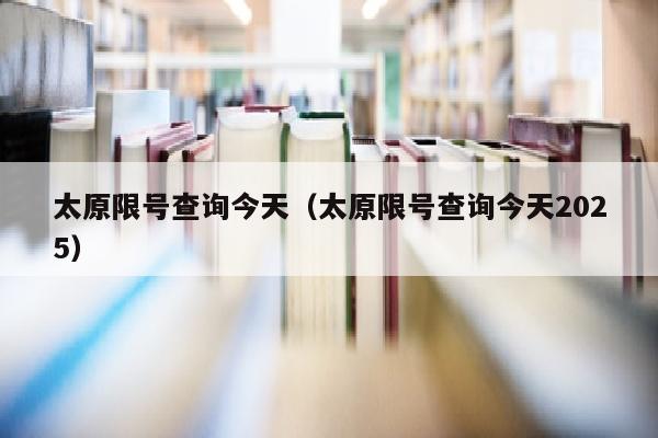 太原限号查询今天（太原限号查询今天2025）