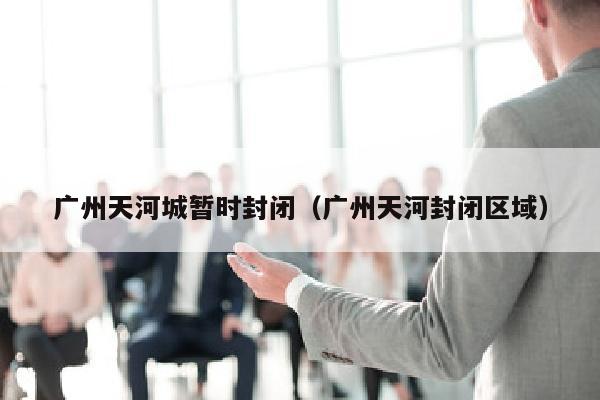 广州天河城暂时封闭（广州天河封闭区域）