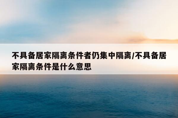 不具备居家隔离条件者仍集中隔离/不具备居家隔离条件是什么意思