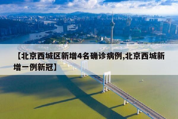 【北京西城区新增4名确诊病例,北京西城新增一例新冠】