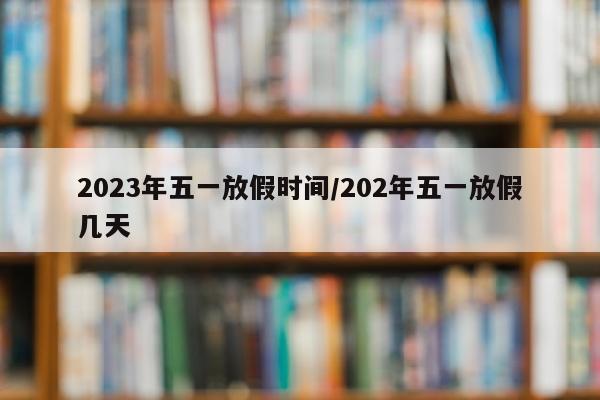 2023年五一放假时间/202年五一放假几天