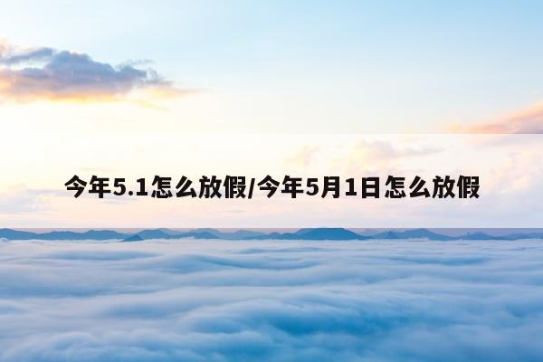 今年5.1怎么放假/今年5月1日怎么放假
