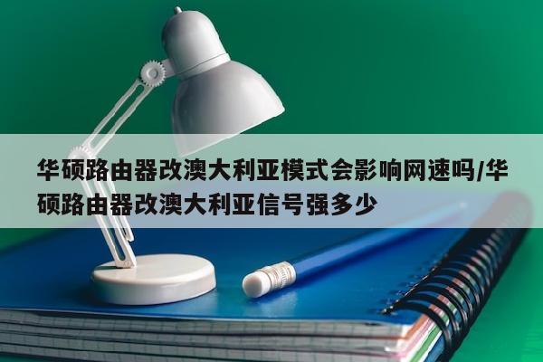 华硕路由器改澳大利亚模式会影响网速吗/华硕路由器改澳大利亚信号强多少