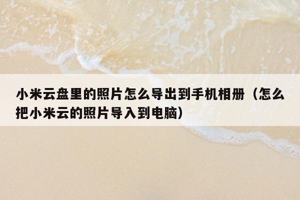 小米云盘里的照片怎么导出到手机相册（怎么把小米云的照片导入到电脑）