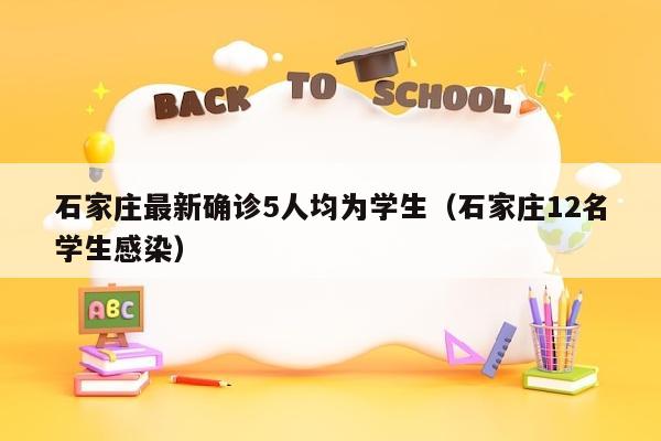 石家庄最新确诊5人均为学生（石家庄12名学生感染）