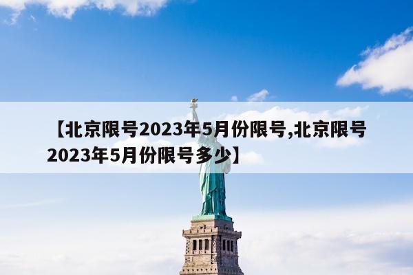 【北京限号2023年5月份限号,北京限号2023年5月份限号多少】
