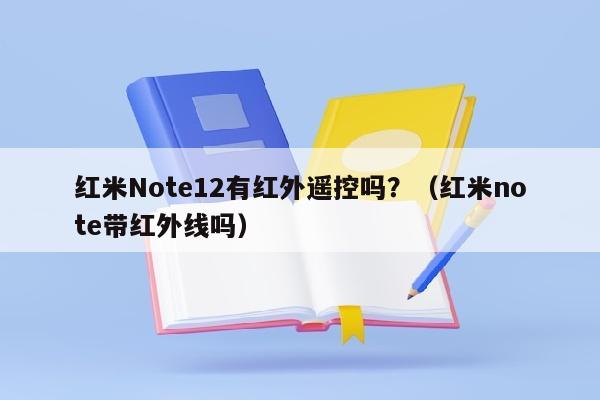 红米Note12有红外遥控吗？（红米note带红外线吗）