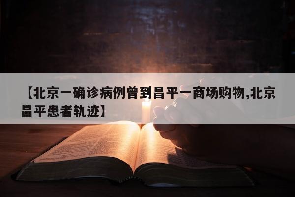【北京一确诊病例曾到昌平一商场购物,北京昌平患者轨迹】