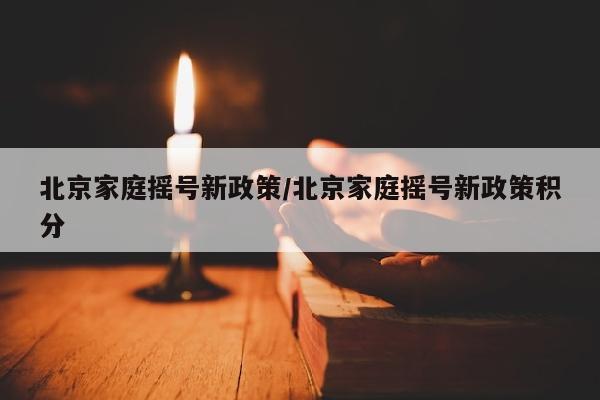 北京家庭摇号新政策/北京家庭摇号新政策积分