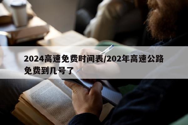 2024高速免费时间表/202年高速公路免费到几号了