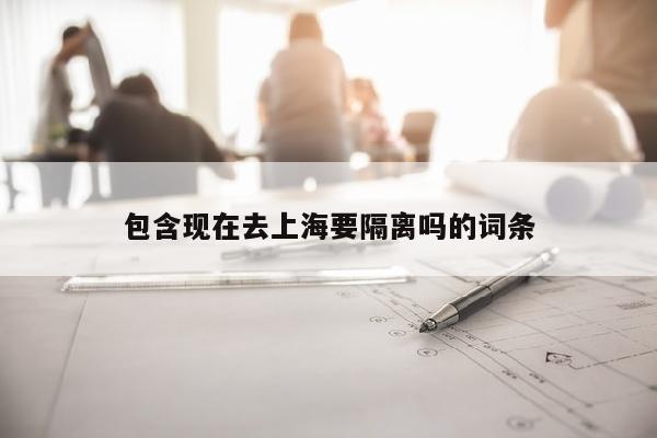 包含现在去上海要隔离吗的词条