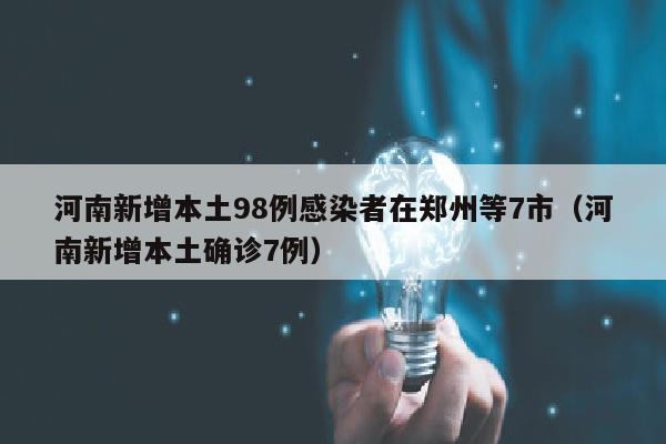 河南新增本土98例感染者在郑州等7市（河南新增本土确诊7例）