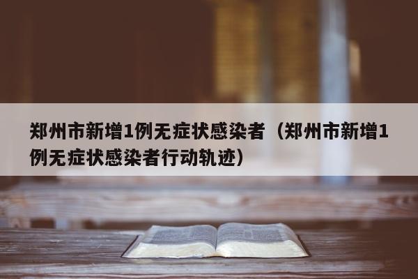 郑州市新增1例无症状感染者（郑州市新增1例无症状感染者行动轨迹）