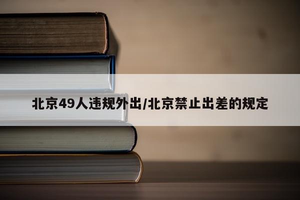 北京49人违规外出/北京禁止出差的规定