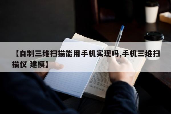 【自制三维扫描能用手机实现吗,手机三维扫描仪 建模】