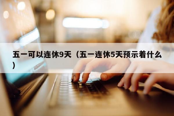 五一可以连休9天（五一连休5天预示着什么）