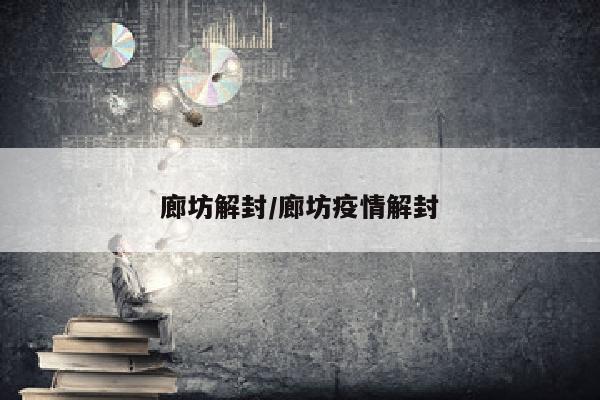 廊坊解封/廊坊疫情解封