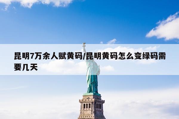 昆明7万余人赋黄码/昆明黄码怎么变绿码需要几天
