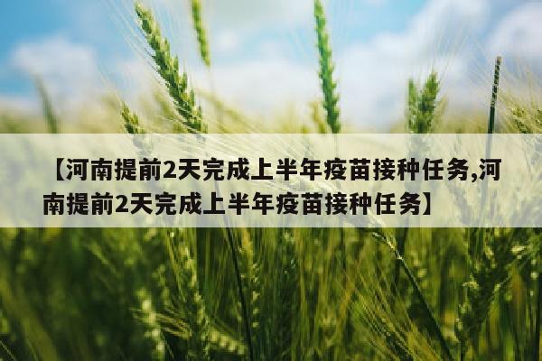 【河南提前2天完成上半年疫苗接种任务,河南提前2天完成上半年疫苗接种任务】