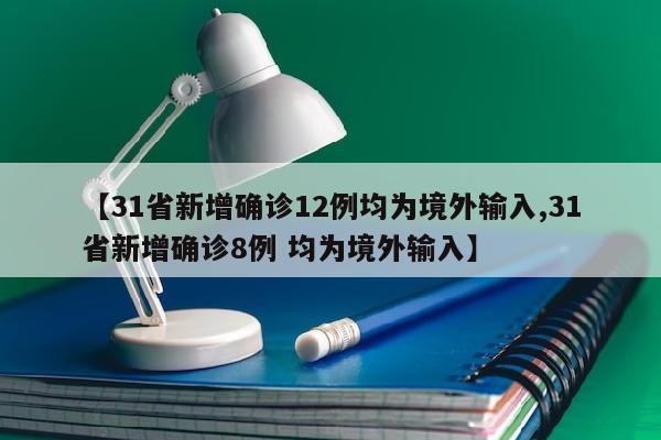 【31省新增确诊12例均为境外输入,31省新增确诊8例 均为境外输入】